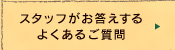 スタッフがお答えするよくあるご質問