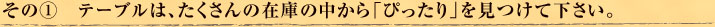 その①　テーブルは、たくさんの在庫の中から「ぴったり」を見つけて下さい。